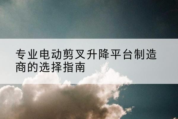 旺苍电动剪叉升降平台厂家-专业电动剪叉升降平台制造商的选择指南