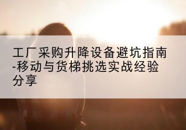 旺苍移动式升降机怎么选-工厂采购升降设备避坑指南-移动与货梯挑选实战经验分享