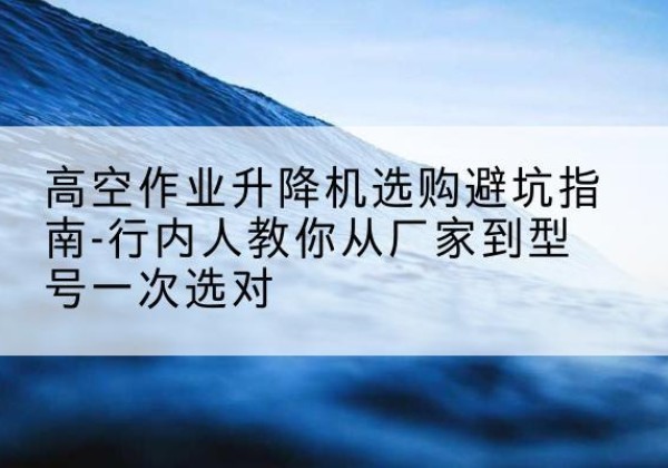 旺苍升降平台厂家-高空作业升降机选购避坑指南-行内人教你从厂家到型号一次选对