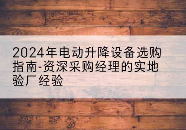 旺苍电动剪叉升降平台厂家-2024年电动升降设备选购指南-资深采购经理的实地验厂经验