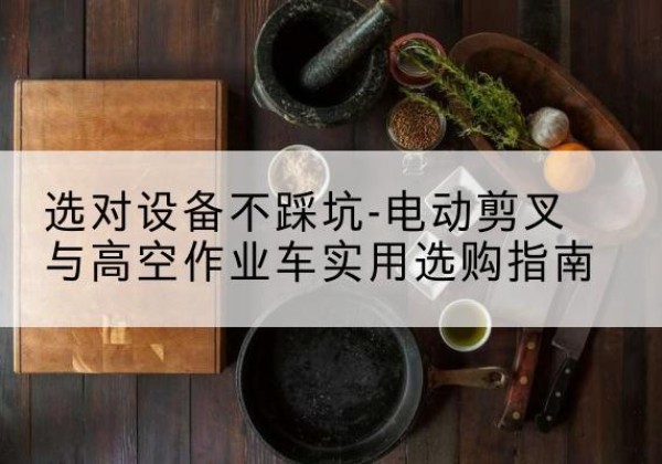 旺苍电动剪叉升降平台怎么选-选对设备不踩坑-电动剪叉与高空作业车实用选购指南