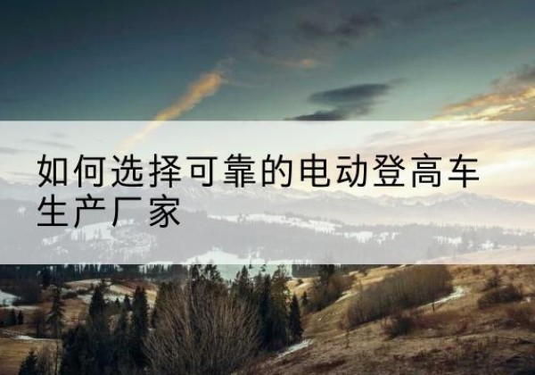 旺苍电动登高车厂家-如何选择可靠的电动登高车生产厂家
