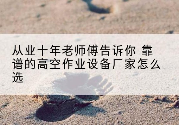 旺苍高空作业升降机厂家推荐-从业十年老师傅告诉你 靠谱的高空作业设备厂家怎么选