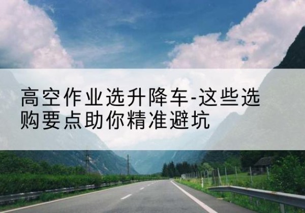 旺苍升降车厂家-高空作业选升降车-这些选购要点助你*避坑