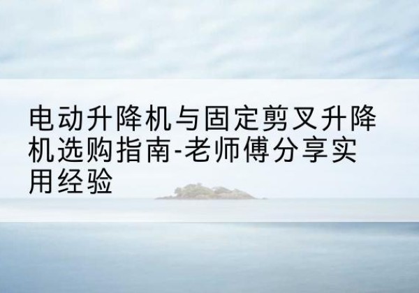 旺苍电动升降机怎么选-电动升降机与固定剪叉升降机选购指南-老师傅分享实用经验