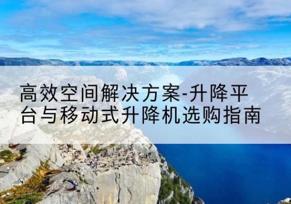 旺苍升降平台厂家-*空间解决方案-升降平台与移动式升降机选购指南
