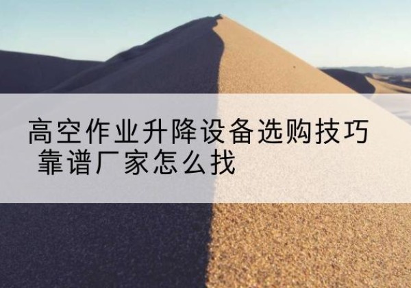 旺苍电动升降平台厂家推荐-高空作业升降设备选购技巧 靠谱厂家怎么找