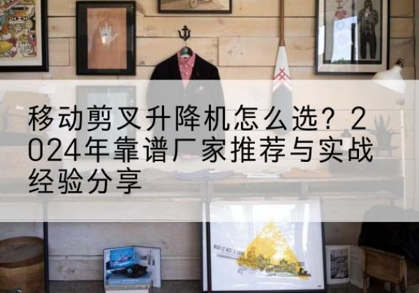 旺苍升降平台厂家推荐-移动剪叉升降机怎么选？2024年靠谱厂家推荐与实战经验分享