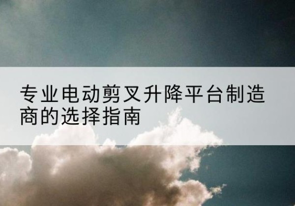 旺苍电动剪叉升降平台厂家-专业电动剪叉升降平台制造商的选择指南